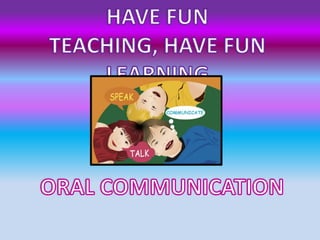 HAVE FUN TEACHING, HAVE FUN LEARNING ORAL COMMUNICATION 