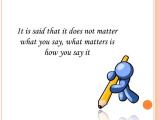 It is said that it does not matter
what you say, what matters is
how you say it

 
