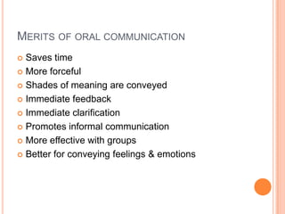 MERITS OF ORAL COMMUNICATION
Saves time
 More forceful
 Shades of meaning are conveyed
 Immediate feedback
 Immediate clarification
 Promotes informal communication
 More effective with groups
 Better for conveying feelings & emotions


 