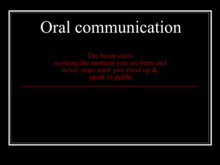 Oral communication 
The brain starts 
working the moment you are born and 
never stops until you stand up & 
speak in public 
 