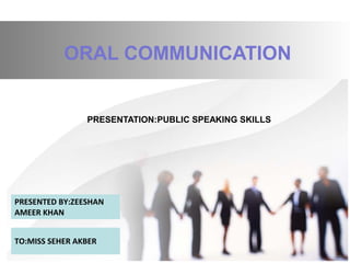 ORAL COMMUNICATION
PRESENTATION:PUBLIC SPEAKING SKILLS
PRESENTED BY:ZEESHAN
AMEER KHAN
TO:MISS SEHER AKBER
 