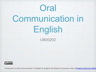 Oral
Communication in
English
UB00202
Introduction to Oral Communication in English by Eugenia Ida Edward is licensed under a Creative Commons Attribu
 