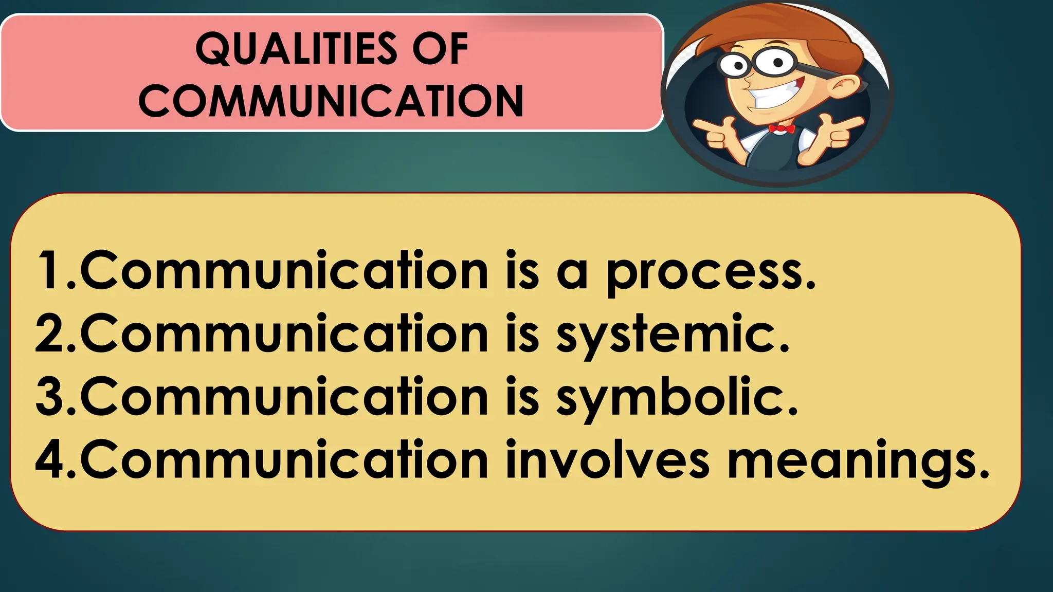 QUALITIES OF
COMMUNICATION
1.Communication is a process.
2.Communication is systemic.
3.Communication is symbolic.
4.Communication involves meanings.
 