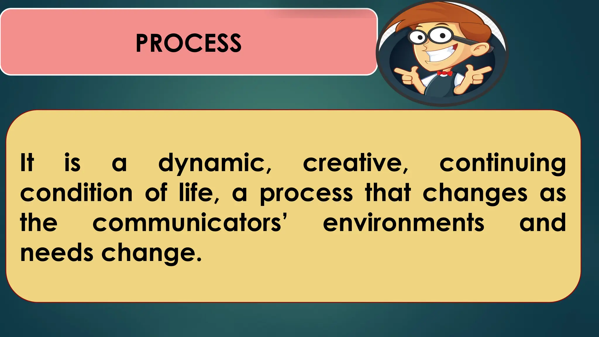 PROCESS
It is a dynamic, creative, continuing
condition of life, a process that changes as
the communicators’ environments and
needs change.
 