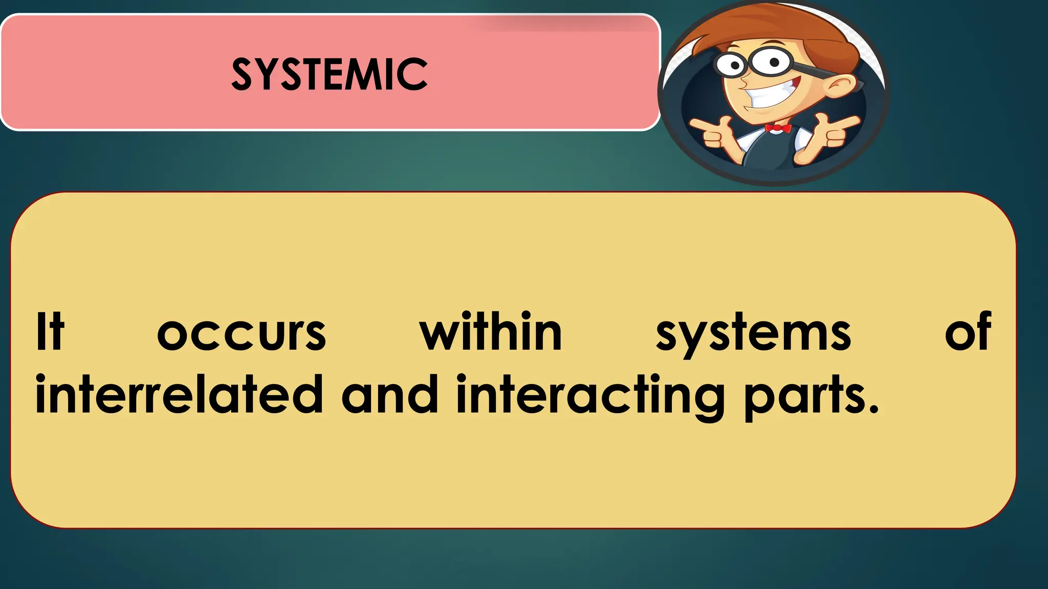 SYSTEMIC
It occurs within systems of
interrelated and interacting parts.
 