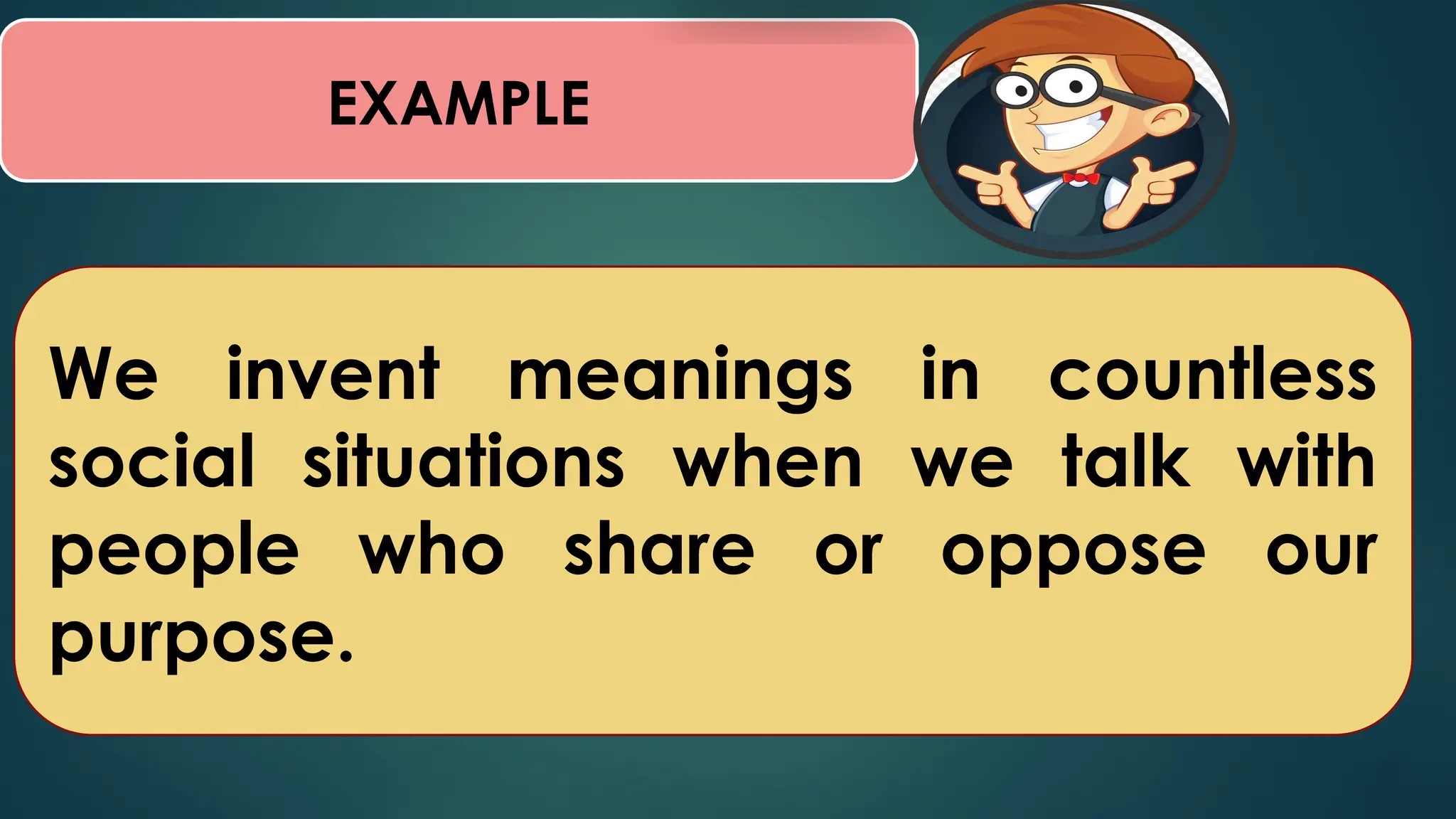 EXAMPLE
We invent meanings in countless
social situations when we talk with
people who share or oppose our
purpose.
 