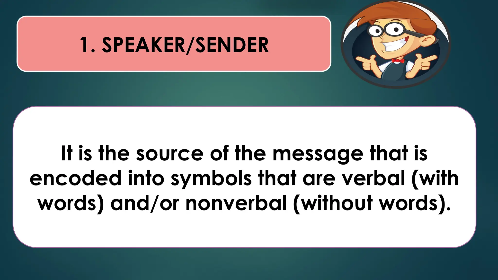 1. SPEAKER/SENDER
It is the source of the message that is
encoded into symbols that are verbal (with
words) and/or nonverbal (without words).
 