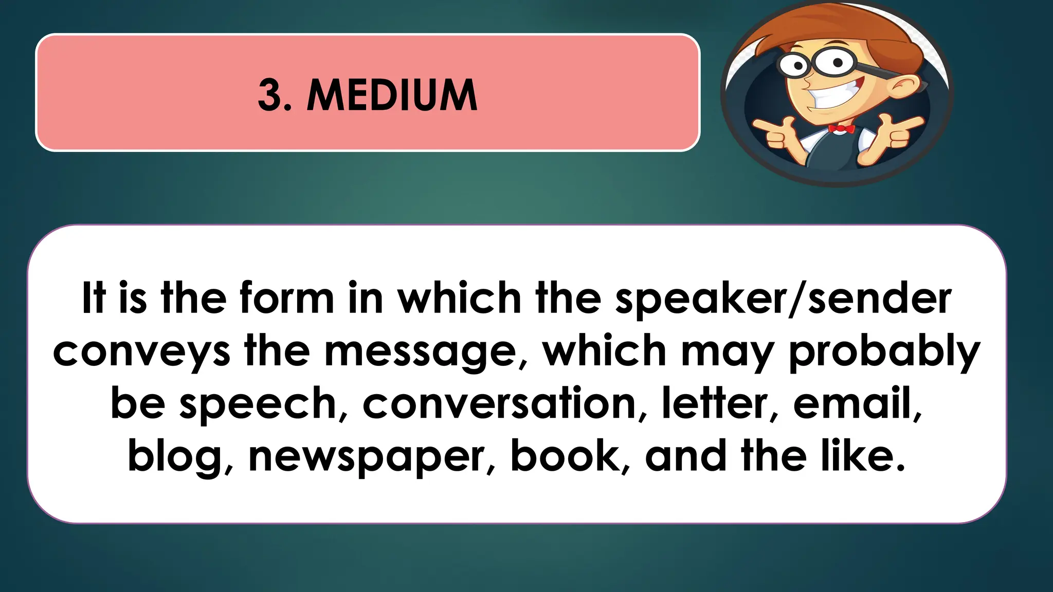 3. MEDIUM
It is the form in which the speaker/sender
conveys the message, which may probably
be speech, conversation, letter, email,
blog, newspaper, book, and the like.
 