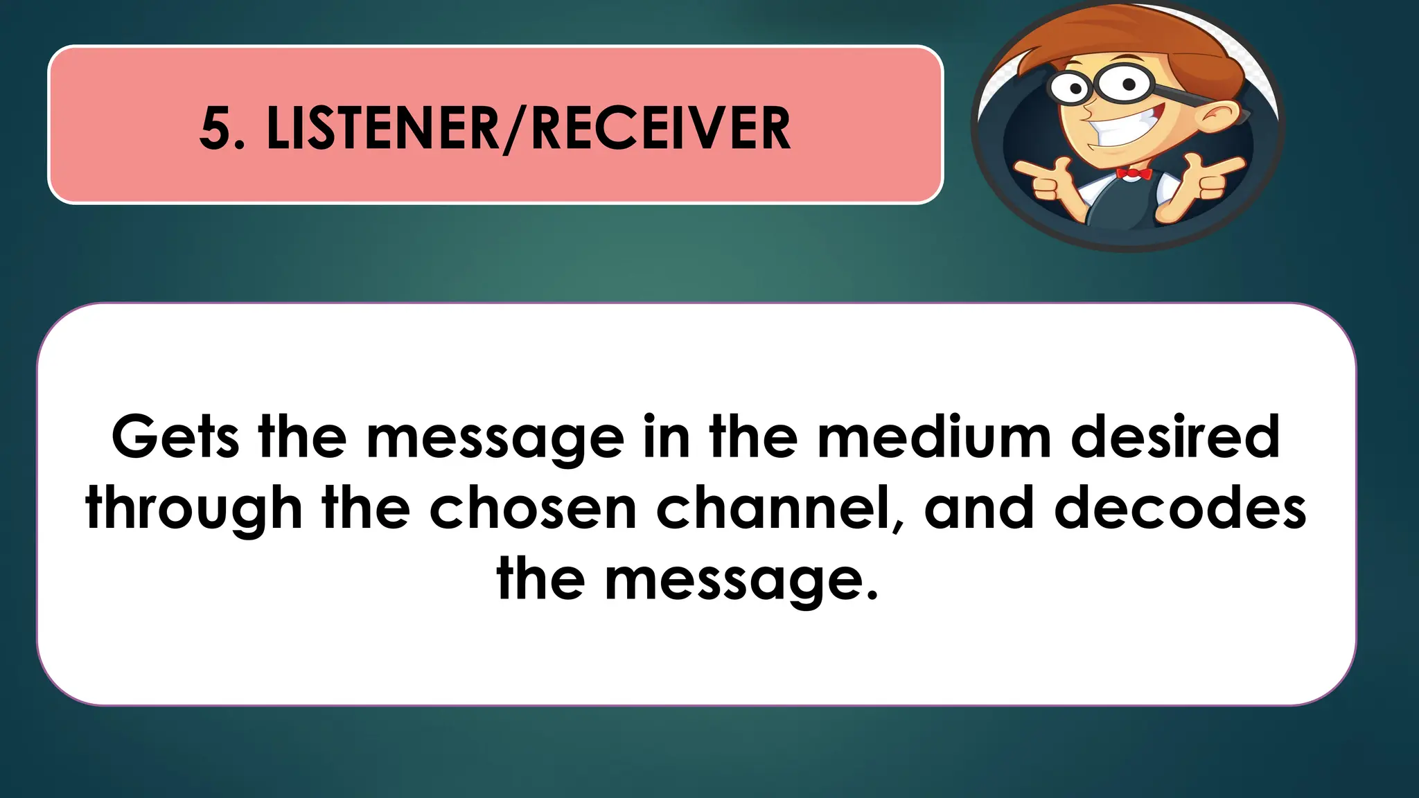 5. LISTENER/RECEIVER
Gets the message in the medium desired
through the chosen channel, and decodes
the message.
 