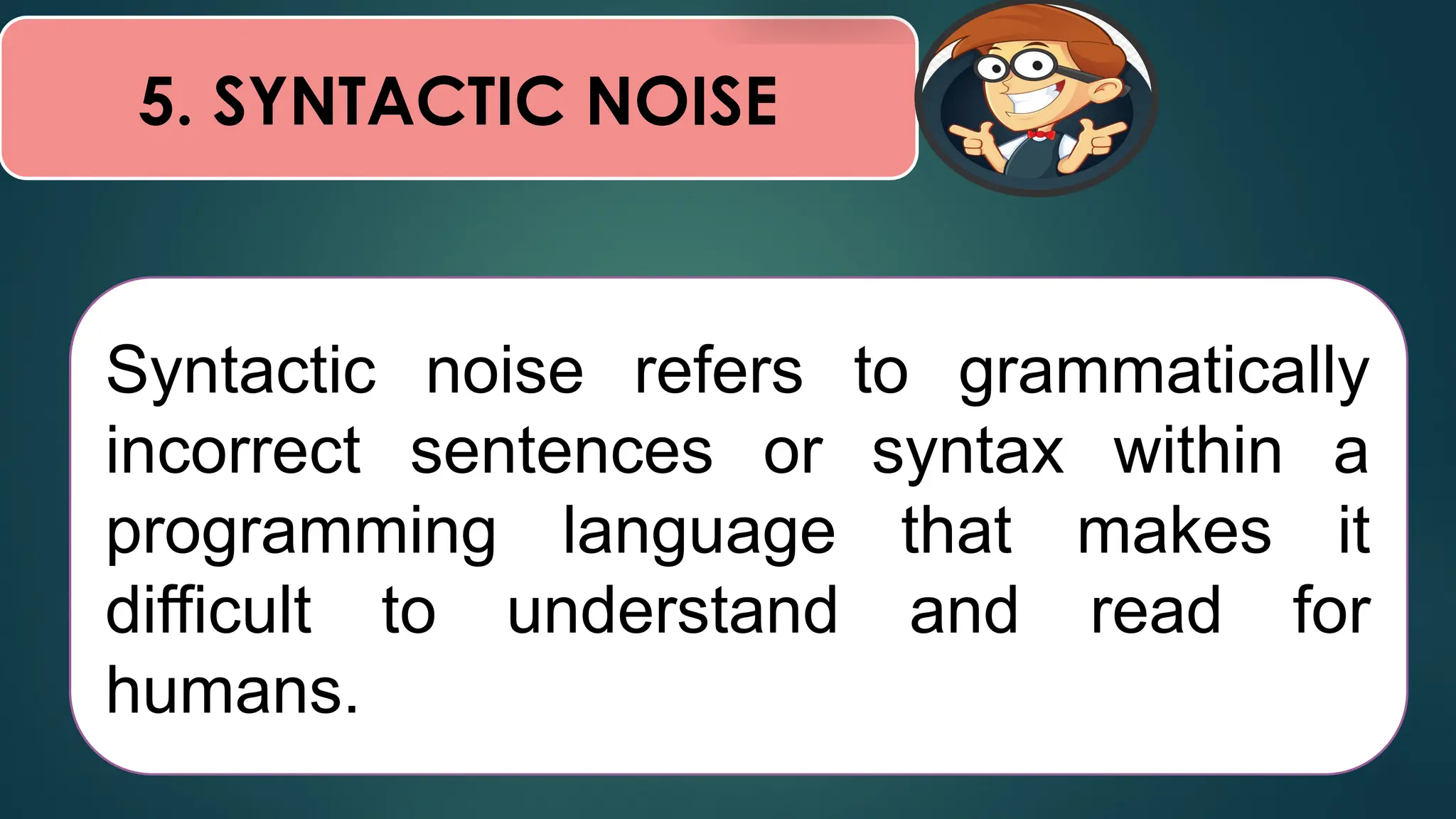 5. SYNTACTIC NOISE
Syntactic noise refers to grammatically
incorrect sentences or syntax within a
programming language that makes it
difficult to understand and read for
humans.
 