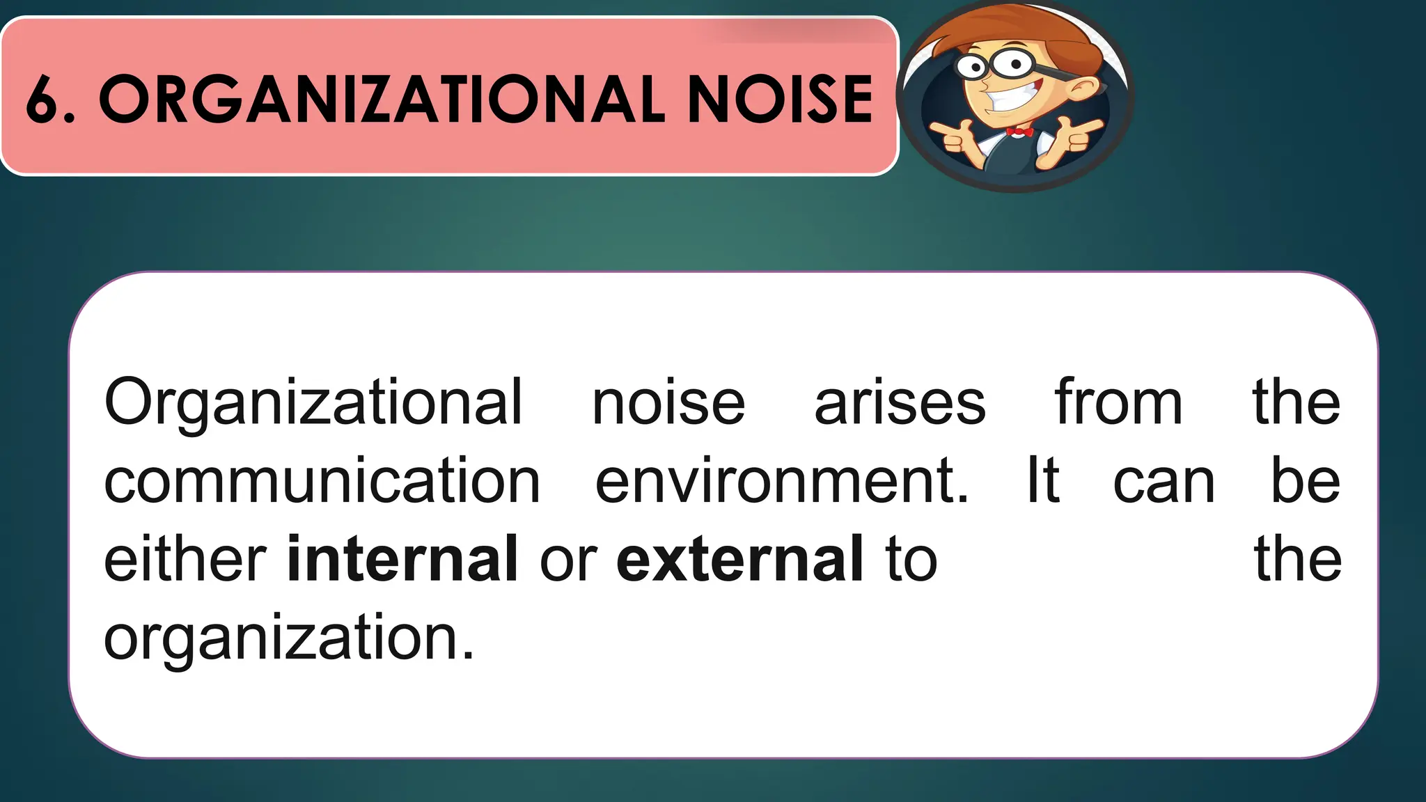 6. ORGANIZATIONAL NOISE
Organizational noise arises from the
communication environment. It can be
either internal or external to the
organization.
 