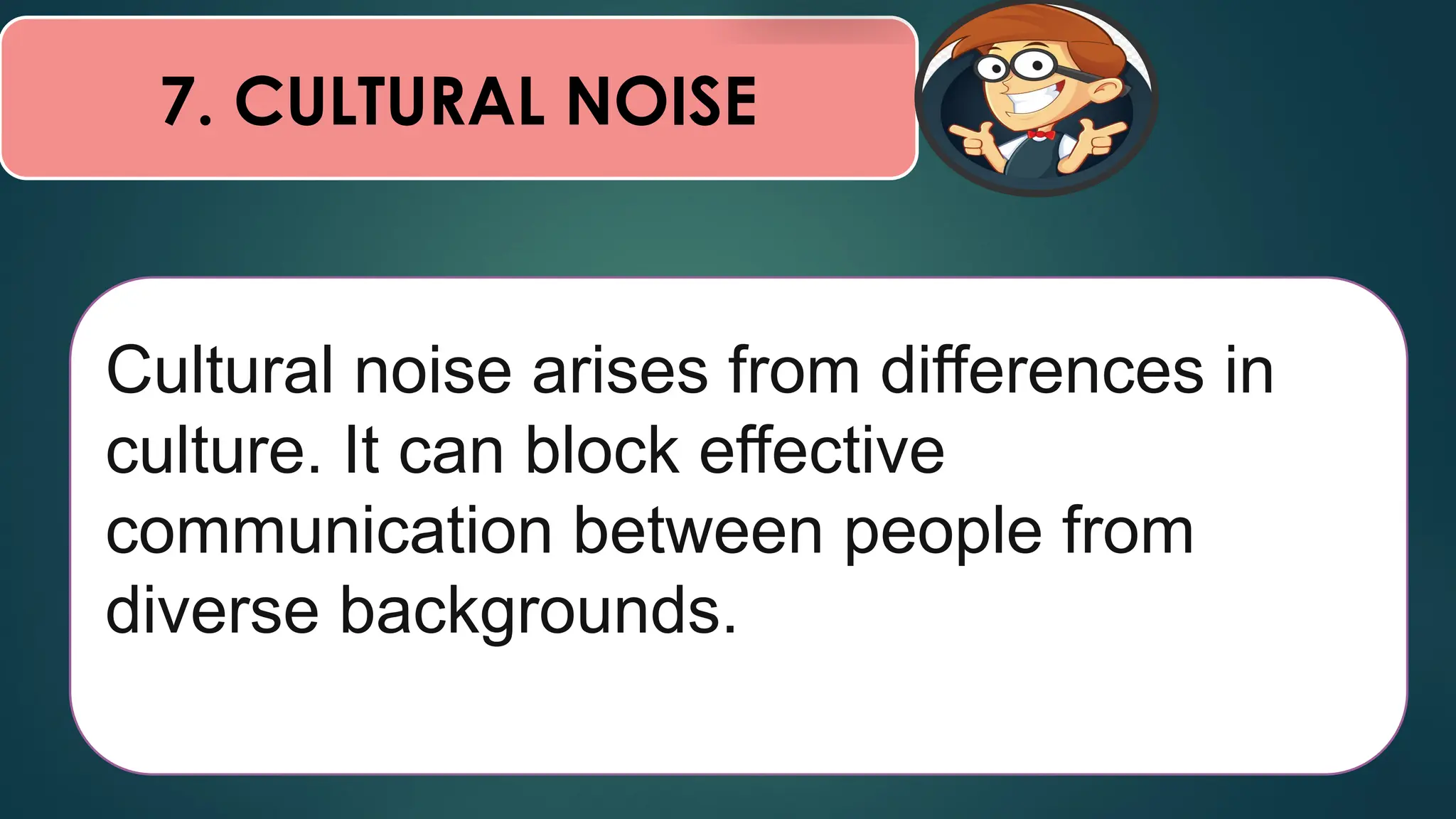 7. CULTURAL NOISE
Cultural noise arises from differences in
culture. It can block effective
communication between people from
diverse backgrounds.
 