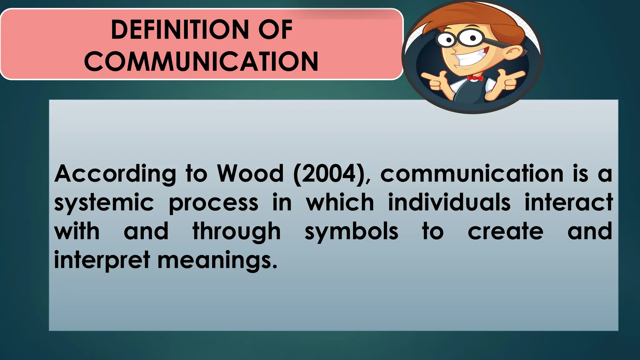 DEFINITION OF
COMMUNICATION
According to Wood (2004), communication is a
systemic process in which individuals interact
with and through symbols to create and
interpret meanings.
 