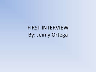 FIRST INTERVIEW
By: Jeimy Ortega
 
