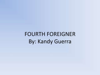 FOURTH FOREIGNER
 By: Kandy Guerra
 