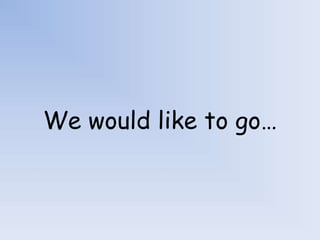 We would like to go…
 