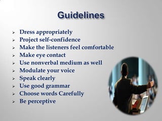    Dress appropriately
   Project self-confidence
   Make the listeners feel comfortable
   Make eye contact
   Use nonverbal medium as well
   Modulate your voice
   Speak clearly
   Use good grammar
   Choose words Carefully
   Be perceptive
 