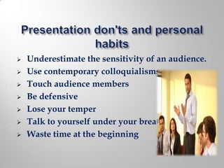    Underestimate the sensitivity of an audience.
   Use contemporary colloquialisms
   Touch audience members
   Be defensive
   Lose your temper
   Talk to yourself under your breath
   Waste time at the beginning
 