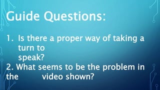 Guide Questions:
1. Is there a proper way of taking a
turn to
speak?
2. What seems to be the problem in
the video shown?
 
