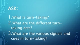 ASK:
1.What is turn-taking?
2.What are the different turn-
taking acts?
3.What are the various signals and
cues in turn-taking?
 
