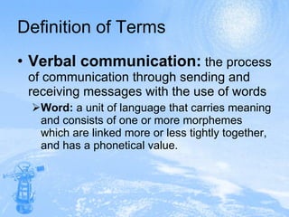 Definition of Terms Verbal communication:   the process of communication through sending and receiving messages with the use of words Word:  a unit of language that carries meaning and consists of one or more morphemes which are linked more or less tightly together, and has a phonetical value. 