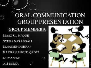 ORAL COMMUNICATION
GROUP PRESENTATION
GROUP MEMBERS:
MAAZ-UL-HAQUE
SYED ANAS ABDALI
M.HASHIM ASHRAF
KAMRAN AHMED QADRI
NOMAN TAJ
ALI MIRZA
 