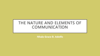 THE NATURE AND ELEMENTS OF
COMMUNICATION
Nhala Grace B. Adolfo
 
