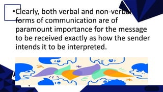 •Clearly, both verbal and non-verbal
forms of communication are of
paramount importance for the message
to be received exactly as how the sender
intends it to be interpreted.
 