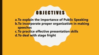 O B J E C T I V E S
a.To explain the importance of Public Speaking
b.To incorporate proper organization in making
speeches
c.To practice effective presentation skills
d.To deal with stage fright
 