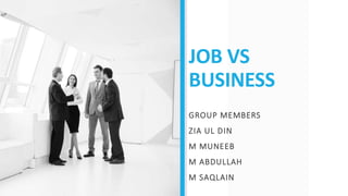 JOB VS
BUSINESS
GROUP MEMBERS
ZIA UL DIN
M MUNEEB
M ABDULLAH
M SAQLAIN
 