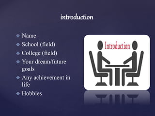 introduction
 Name
 School (field)
 College (field)
 Your dream/future
goals
 Any achievement in
life
 Hobbies
 