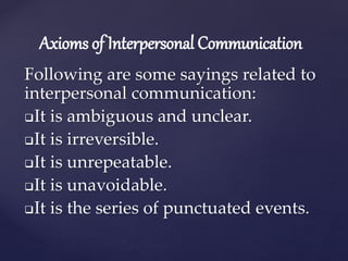 Axioms of Interpersonal Communication
Following are some sayings related to
interpersonal communication:
It is ambiguous and unclear.
It is irreversible.
It is unrepeatable.
It is unavoidable.
It is the series of punctuated events.
 