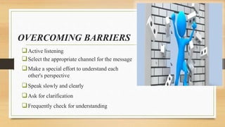 OVERCOMING BARRIERS
Active listening
Select the appropriate channel for the message
Make a special effort to understand each
other's perspective
Speak slowly and clearly
Ask for clarification
Frequently check for understanding
 