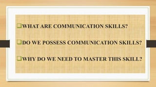 WHAT ARE COMMUNICATION SKILLS?
DO WE POSSESS COMMUNICATION SKILLS?
WHY DO WE NEED TO MASTER THIS SKILL?
 
