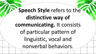 refers to the
distinctive way of
communicating. It consists
of particular pattern of
linguistic, vocal and
nonverbal behaviors.
Speech Style
 