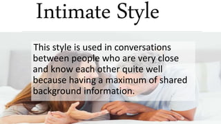 Intimate Style
This style is used in conversations
between people who are very close
and know each other quite well
because having a maximum of shared
background information.
 