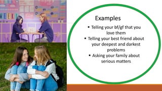  Telling your bf/gf that you
love them
 Telling your best friend about
your deepest and darkest
problems
 Asking your family about
serious matters
Examples
 