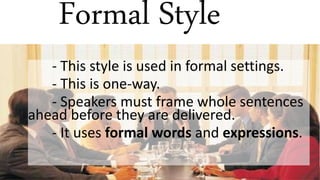 Formal Style
- This style is used in formal settings.
- This is one-way.
- Speakers must frame whole sentences
ahead before they are delivered.
- It uses formal words and expressions.
 