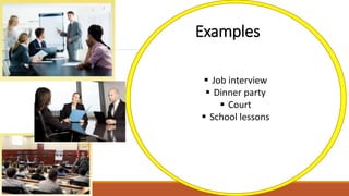  Job interview
 Dinner party
 Court
 School lessons
Examples
 