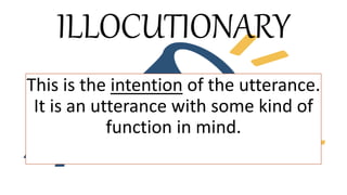 ILLOCUTIONARY
This is the intention of the utterance.
It is an utterance with some kind of
function in mind.
 