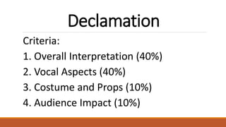 Declamation
Criteria:
1. Overall Interpretation (40%)
2. Vocal Aspects (40%)
3. Costume and Props (10%)
4. Audience Impact (10%)
 