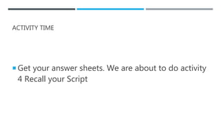ACTIVITY TIME
 Get your answer sheets. We are about to do activity
4 Recall your Script
 