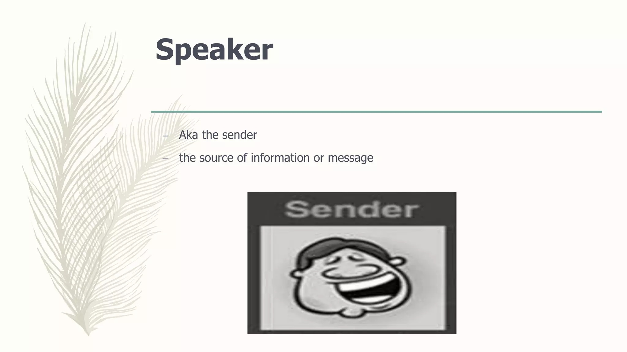 Speaker
– Aka the sender
– the source of information or message
 