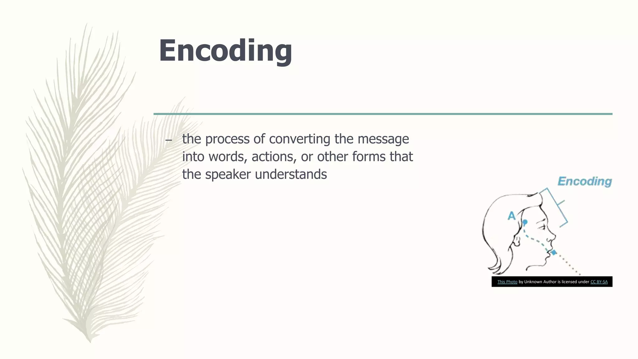 Encoding
– the process of converting the message
into words, actions, or other forms that
the speaker understands
This Photo by Unknown Author is licensed under CC BY-SA
 