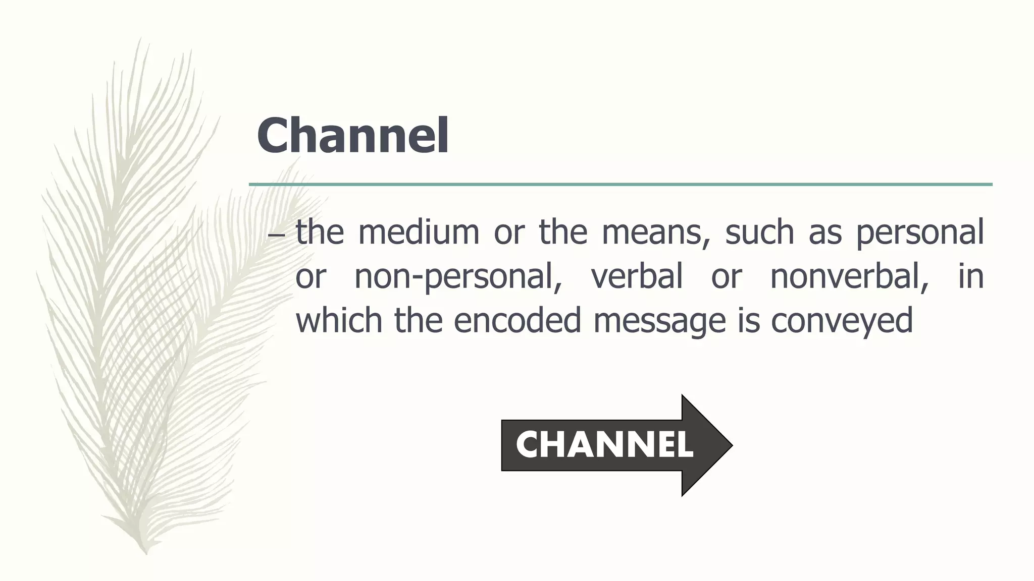 Channel
– the medium or the means, such as personal
or non-personal, verbal or nonverbal, in
which the encoded message is conveyed
CHANNEL
 