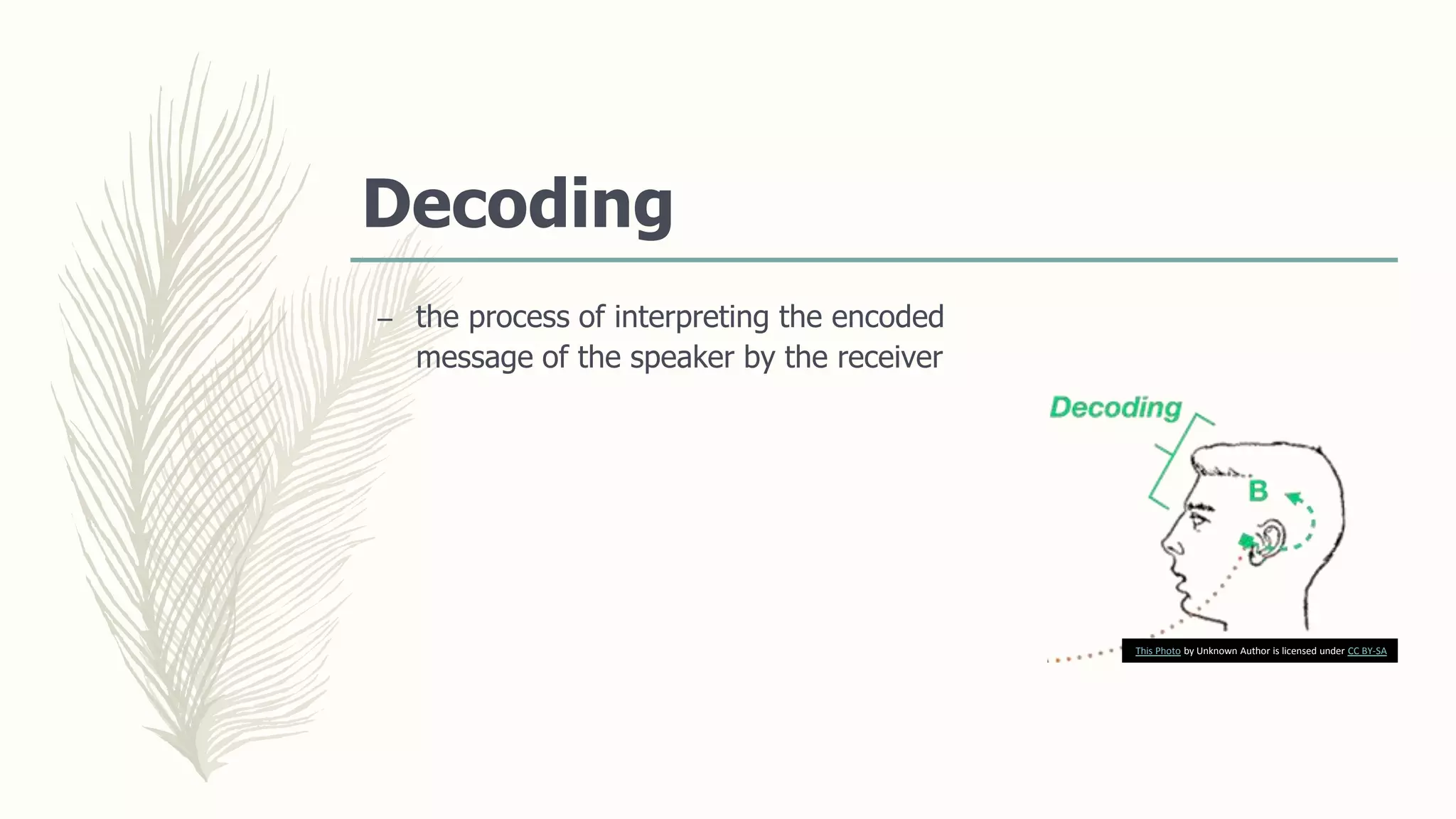 Decoding
– the process of interpreting the encoded
message of the speaker by the receiver
This Photo by Unknown Author is licensed under CC BY-SA
 