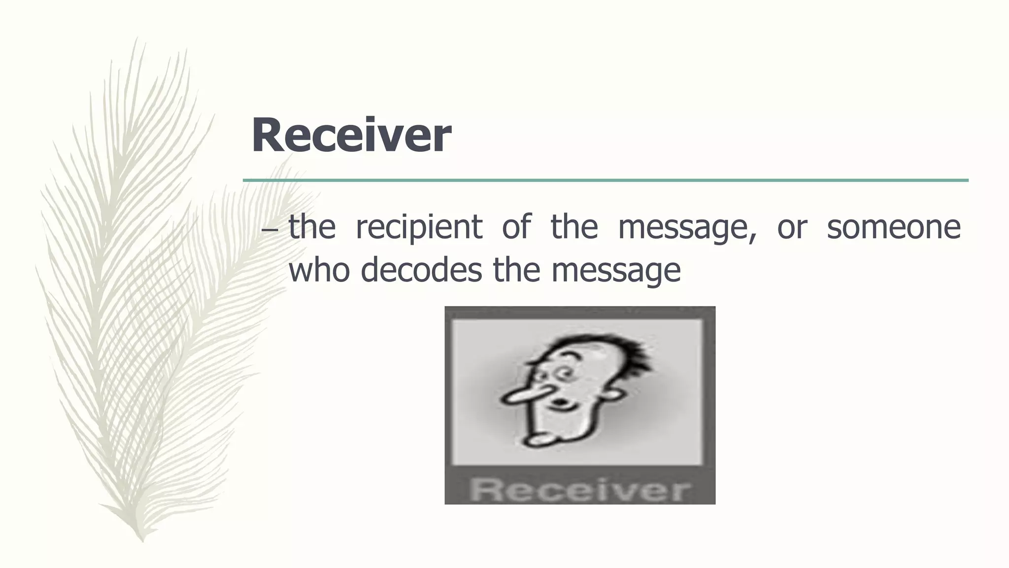 Receiver
– the recipient of the message, or someone
who decodes the message
 