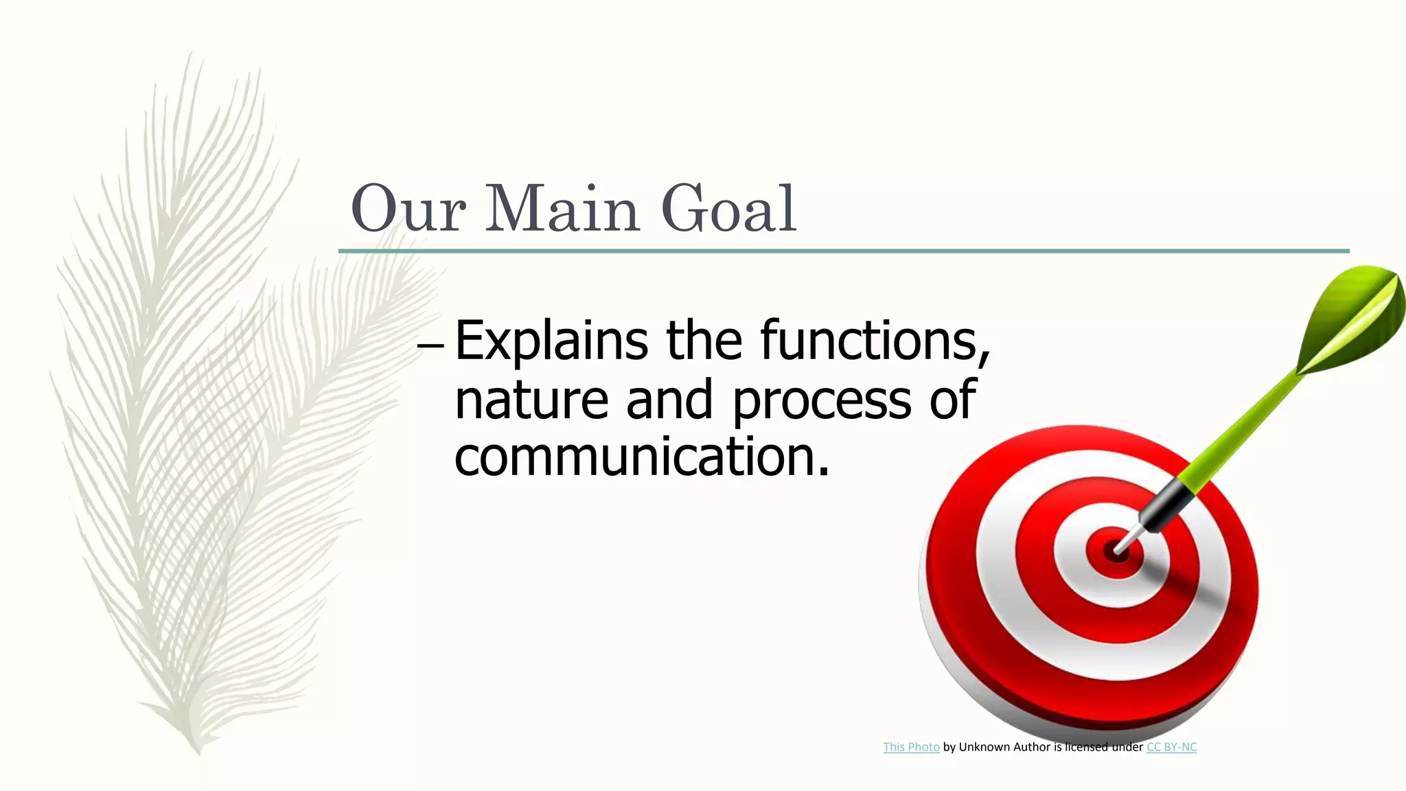This Photo by Unknown Author is licensed under CC BY-NC
Our Main Goal
– Explains the functions,
nature and process of
communication.
 