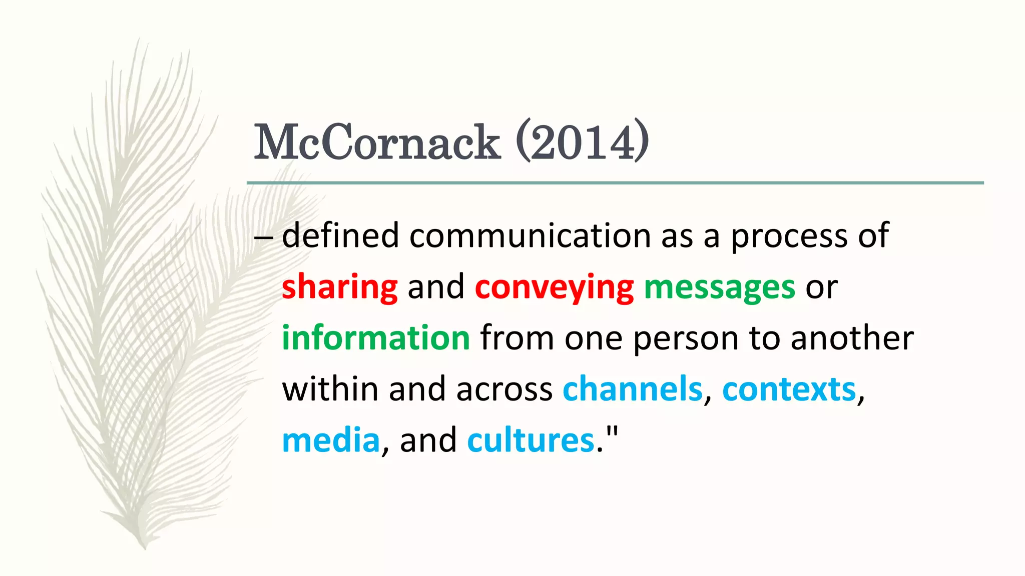 McCornack (2014)
– defined communication as a process of
sharing and conveying messages or
information from one person to another
within and across channels, contexts,
media, and cultures."
 