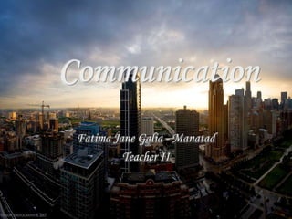 Communication
Fatima Jane Galia - Manatad
Teacher II
 